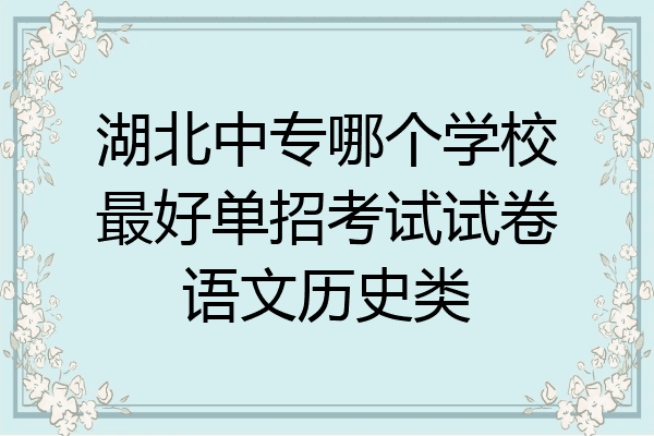 湖北中专哪个学校最好单招考试试卷语文历史类