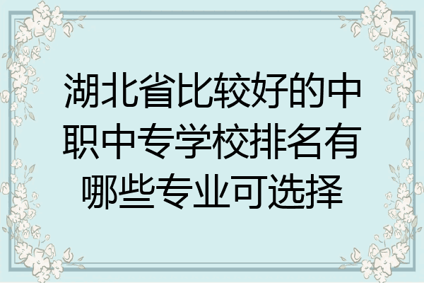 湖北省比较好的中职中专学校排名有哪些专业可选择