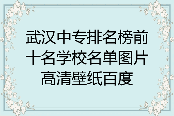 武汉中专排名榜前十名学校名单图片高清壁纸百度