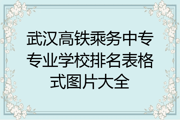 武汉高铁乘务中专专业学校排名表格式图片大全