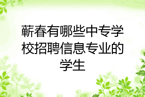 蕲春有哪些中专学校招聘信息专业的学生