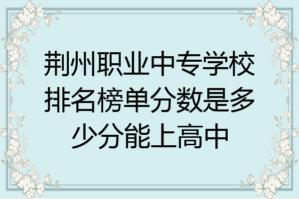荆州职业中专学校排名榜单分数是多少分能上高中