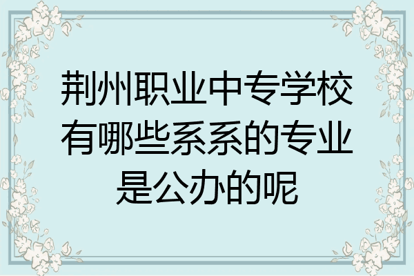 荆州职业中专学校有哪些系系的专业是公办的呢