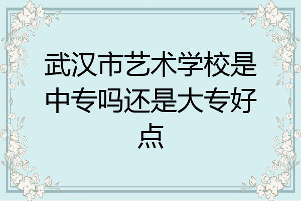 武汉市艺术学校是中专吗还是大专好点