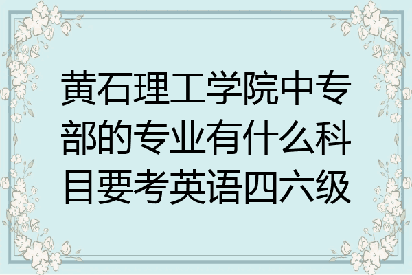 黄石理工学院中专部的专业有什么科目要考英语四六级