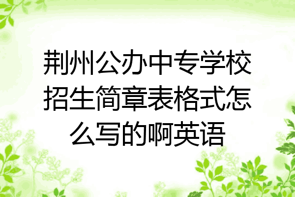荆州公办中专学校招生简章表格式怎么写的啊英语