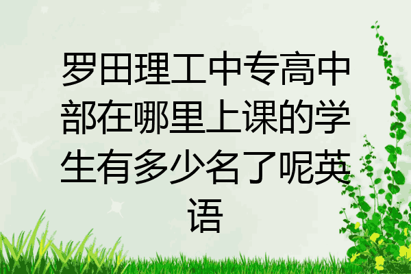 罗田理工中专高中部在哪里上课的学生有多少名了呢英语