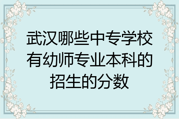 武汉哪些中专学校有幼师专业本科的招生的分数