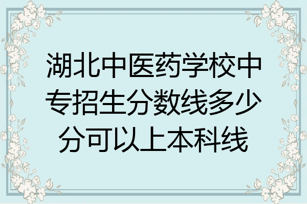 湖北中医药学校中专招生分数线多少分可以上本科线
