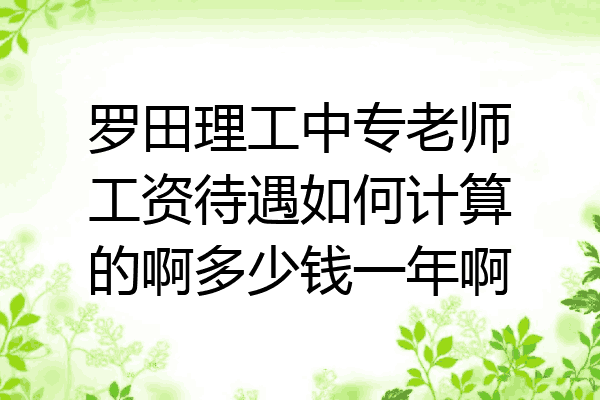 罗田理工中专老师工资待遇如何计算的啊多少钱一年啊