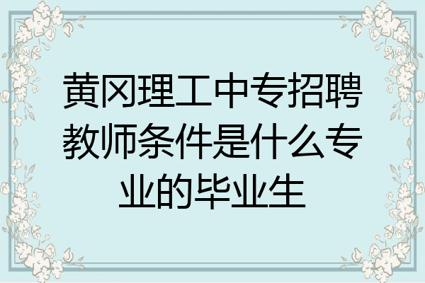 黄冈理工中专招聘教师条件是什么专业的毕业生