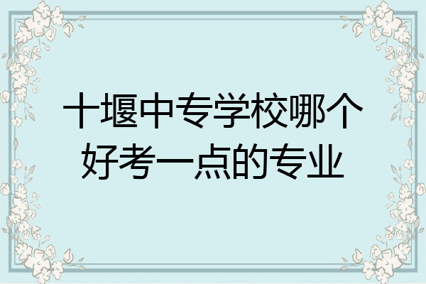 十堰中专学校哪个好考一点的专业