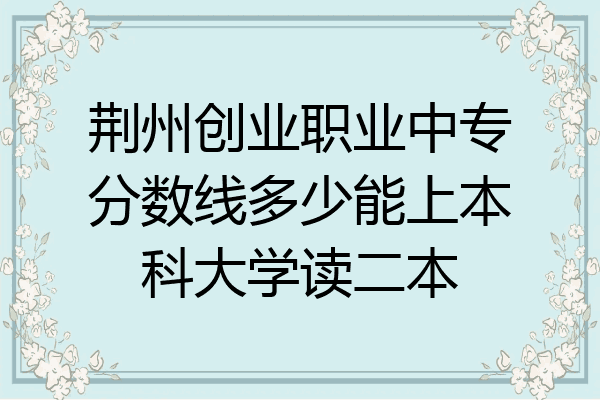 荆州创业职业中专分数线多少能上本科大学读二本