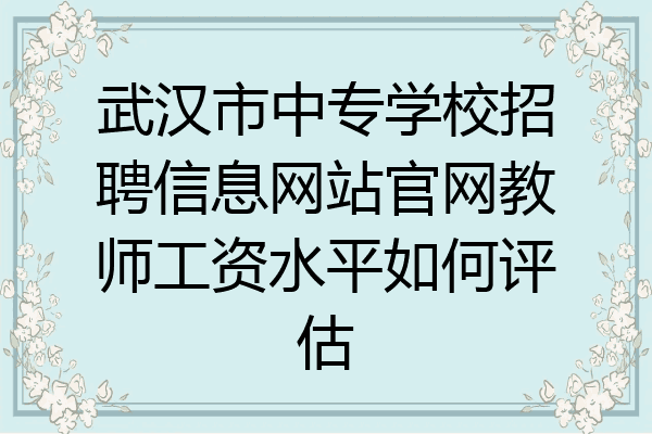 武汉市中专学校招聘信息网站官网教师工资水平如何评估