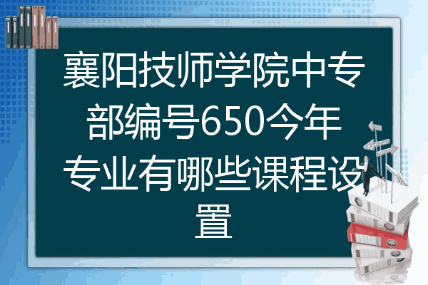 襄阳技师学院中专部编号650今年专业有哪些课程设置