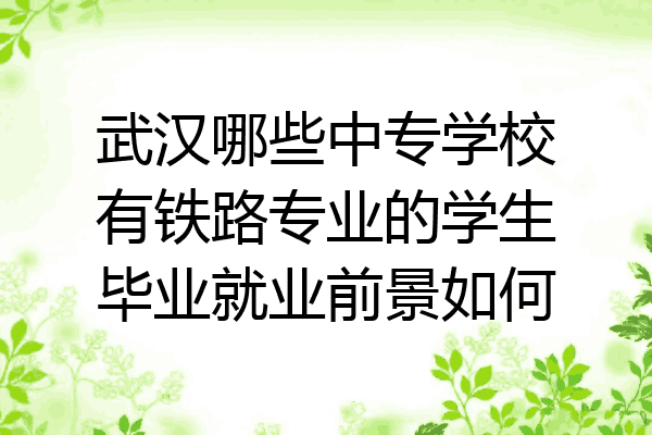 武汉哪些中专学校有铁路专业的学生毕业就业前景如何