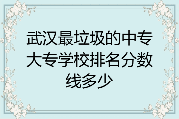 武汉最垃圾的中专大专学校排名分数线多少