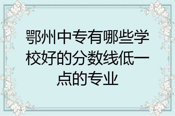 鄂州中专有哪些学校好的分数线低一点的专业