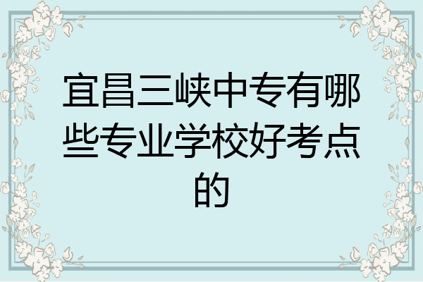 宜昌三峡中专有哪些专业学校好考点的