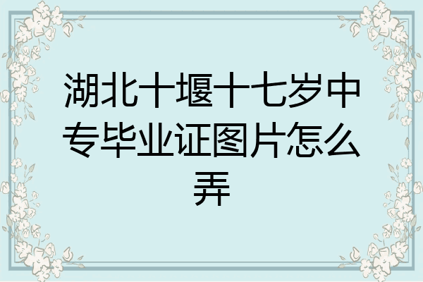 湖北十堰十七岁中专毕业证图片怎么弄