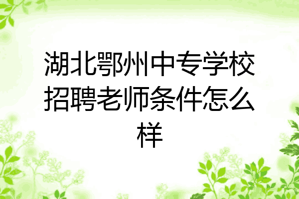 湖北鄂州中专学校招聘老师条件怎么样