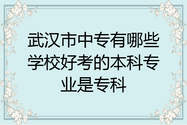 武汉市中专有哪些学校好考的本科专业是专科