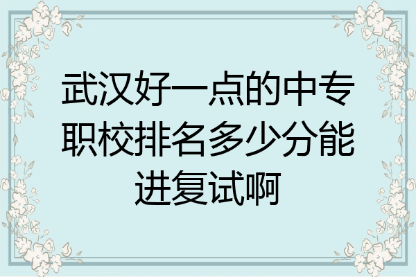武汉好一点的中专职校排名多少分能进复试啊