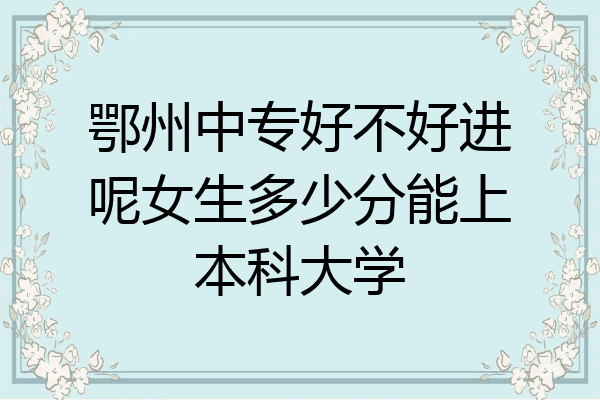 鄂州中专好不好进呢女生多少分能上本科大学