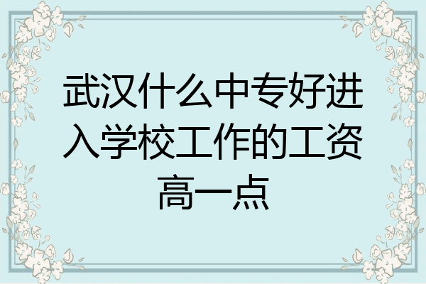 武汉什么中专好进入学校工作的工资高一点