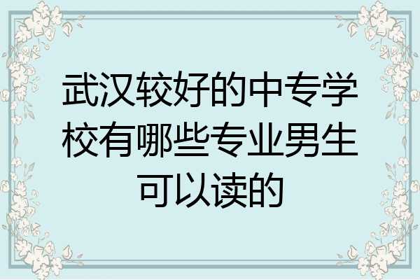 武汉较好的中专学校有哪些专业男生可以读的