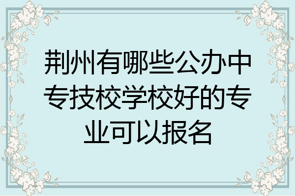 荆州有哪些公办中专技校学校好的专业可以报名