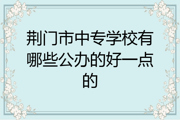 荆门市中专学校有哪些公办的好一点的