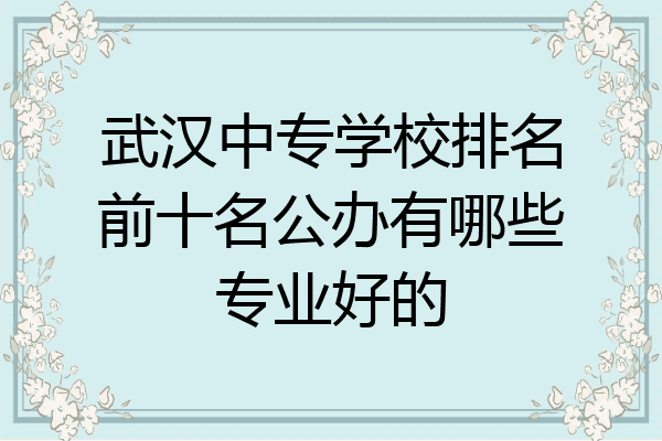 武汉中专学校排名前十名公办有哪些专业好的