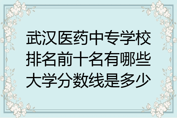 武汉医药中专学校排名前十名有哪些大学分数线是多少