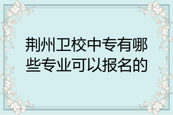 荆州卫校中专有哪些专业可以报名的
