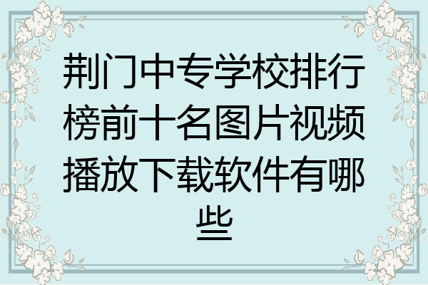 荆门中专学校排行榜前十名图片视频播放下载软件有哪些