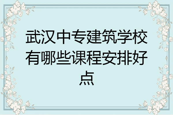 武汉中专建筑学校有哪些课程安排好点
