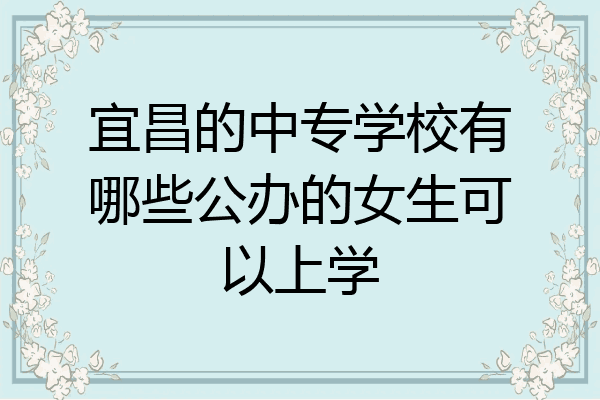 宜昌的中专学校有哪些公办的女生可以上学