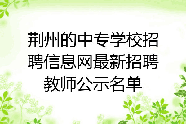 荆州的中专学校招聘信息网最新招聘教师公示名单