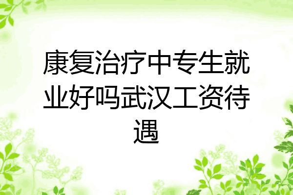 康复治疗中专生就业好吗武汉工资待遇