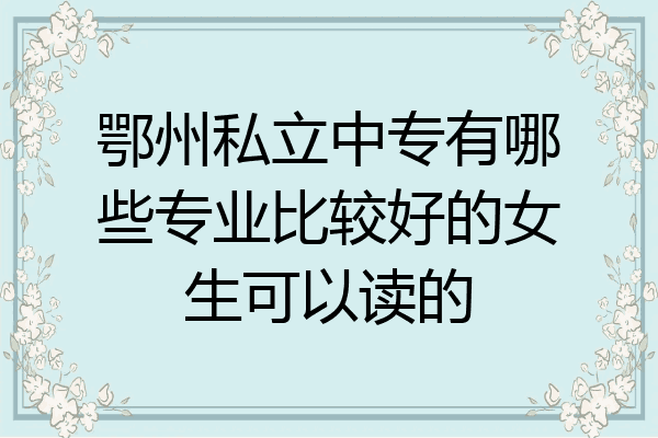 鄂州私立中专有哪些专业比较好的女生可以读的