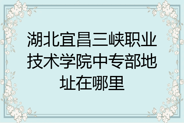 湖北宜昌三峡职业技术学院中专部地址在哪里