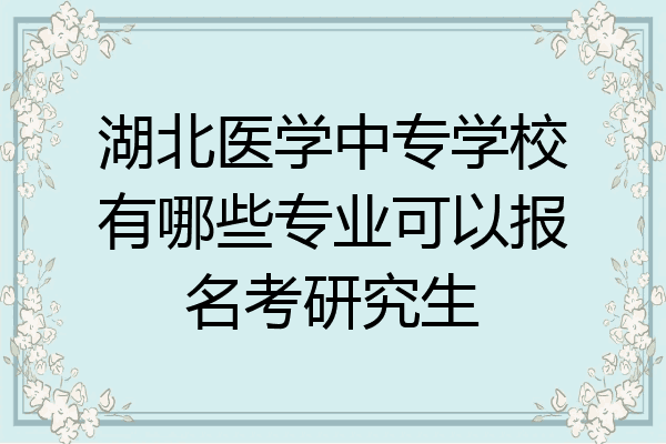 湖北医学中专学校有哪些专业可以报名考研究生