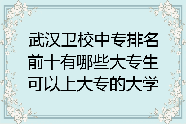 武汉卫校中专排名前十有哪些大专生可以上大专的大学