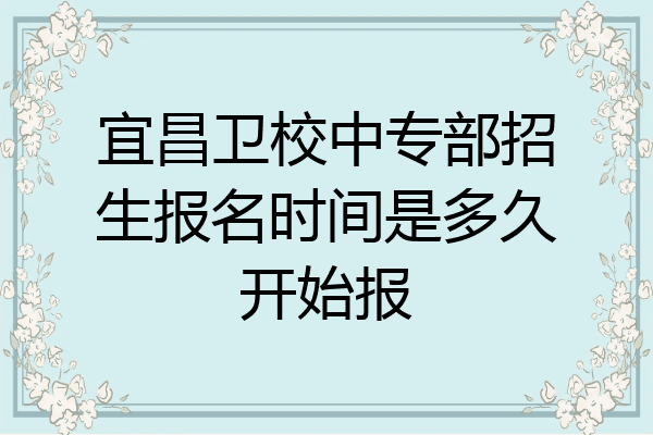 宜昌卫校中专部招生报名时间是多久开始报
