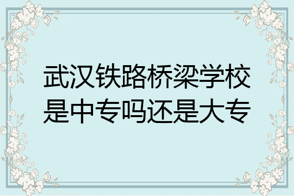 武汉铁路桥梁学校是中专吗还是大专