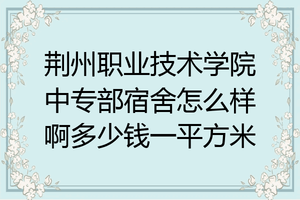 荆州职业技术学院中专部宿舍怎么样啊多少钱一平方米