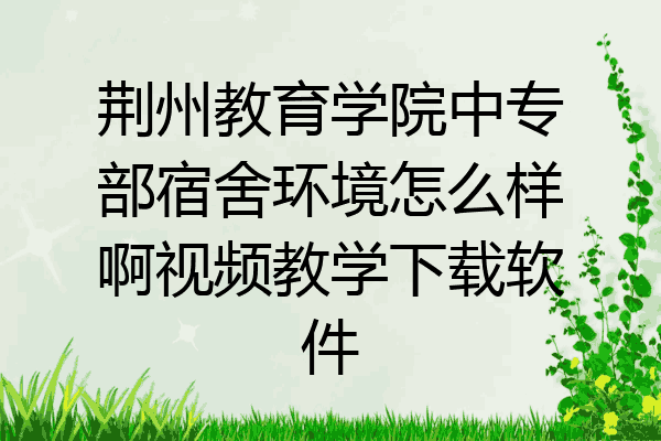 荆州教育学院中专部宿舍环境怎么样啊视频教学下载软件
