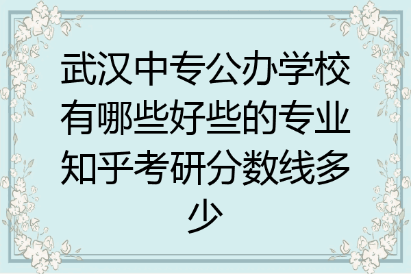 武汉中专公办学校有哪些好些的专业知乎考研分数线多少