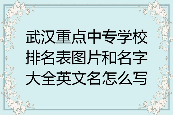武汉重点中专学校排名表图片和名字大全英文名怎么写